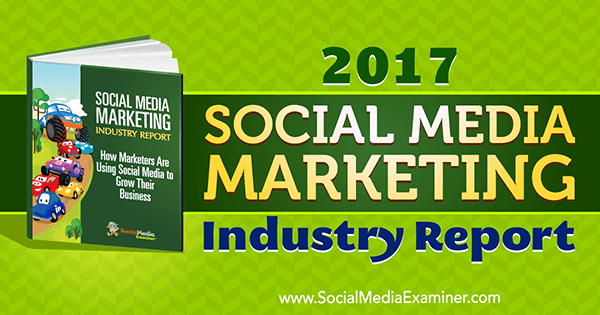 2017 Social Media Marketing Industry Report door Mike Stelzner op Social Media Examiner.
