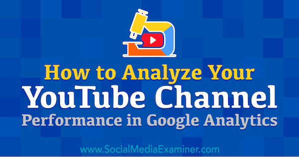 Hoe u uw YouTube-kanaalprestaties kunt analyseren in Google Analytics: Social Media Examiner