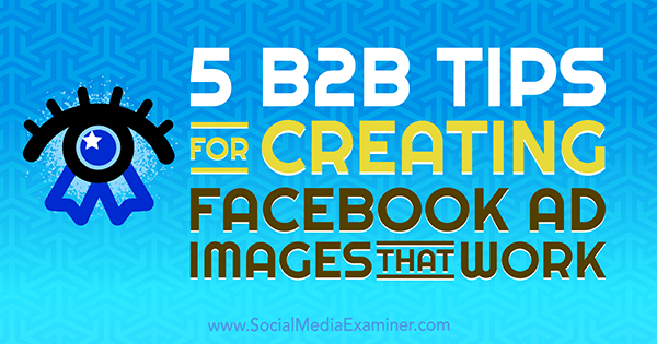 5 B2B-tips voor het maken van Facebook-advertentie-afbeeldingen die werken door Nadya Khoja op Social Media Examiner.
