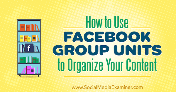 Hoe u Facebook-groepseenheden kunt gebruiken om uw inhoud te organiseren door Meg Brunson op Social Media Examiner.
