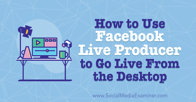 Hoe Facebook Live Producer te gebruiken om live te gaan vanaf het bureaublad door Stephanie Liu op Social Media Examiner.
