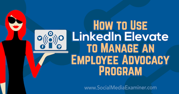 Hoe LinkedIn Elevate te gebruiken om een ​​Employee Advocacy Program te beheren door Karlyn Williams op Social Media Examiner.