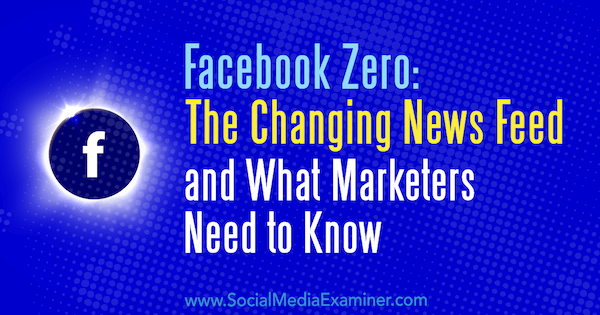 Facebook Zero: de veranderende nieuwsfeed en wat marketeers moeten weten door Paul Ramondo op Social Media Examiner.