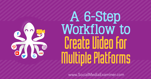Een 6-stappen workflow om video voor meerdere platforms te maken door Marshal Carper op Social Media Examiner.