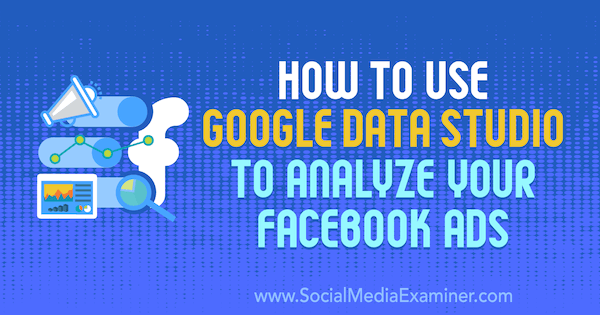 Hoe u Google Data Studio gebruikt om uw Facebook-advertenties te analyseren door Karley Ice op Social Media Examiner.