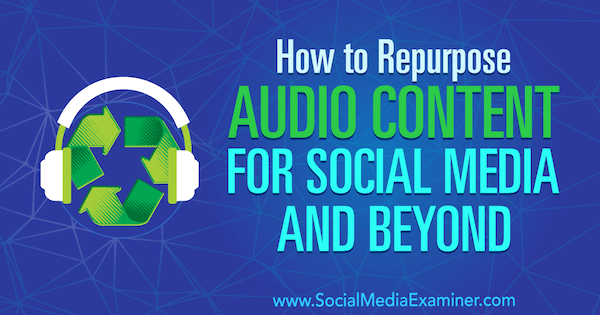 Hoe audiocontent opnieuw te gebruiken voor sociale media en verder door Jen Lehner op Social Media Examiner.