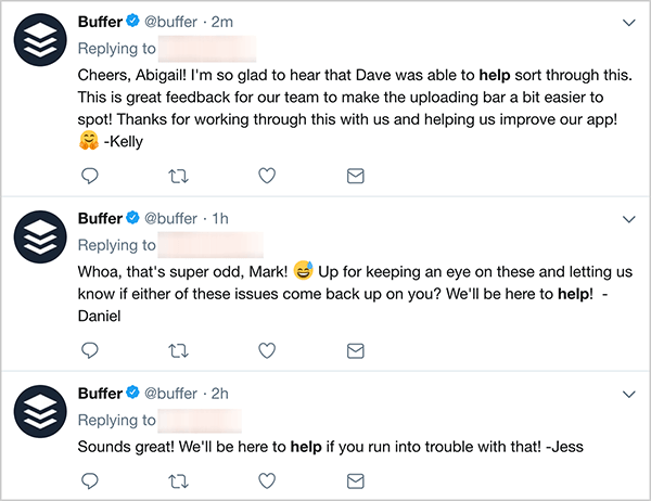 Dit is een screenshot van drie klantenservice-tweets van Buffer. De eerste tweet zegt: “Proost, Abigail! Ik ben zo blij om te horen dat Dave heeft kunnen helpen met het oplossen van dit probleem. Dit is geweldige feedback voor ons team om de uploadbalk een beetje gemakkelijker te herkennen! Bedankt dat je dit met ons hebt doorgenomen en ons hebt geholpen onze app te verbeteren! - Kelly ”. De tweede tweet zegt: "Ho, dat is super vreemd, Mark! Wilt u deze in de gaten houden en ons laten weten of een van deze problemen bij u terugkomt? We zijn er om te helpen! - Daniel ”. De derde tweet zegt: "Klinkt geweldig! We zijn er om u te helpen als u daarmee problemen ondervindt! - Jess ”.