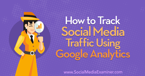 Hoe u verkeer op sociale media kunt volgen met Google Analytics door Chris Mercer op Social Media Examiner.