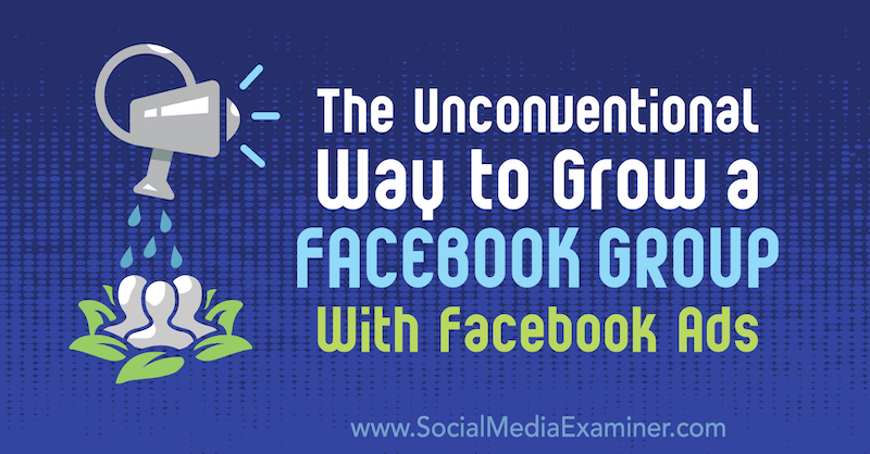 De onconventionele manier om een ​​Facebook-groep te laten groeien met Facebook-advertenties: Social Media Examiner