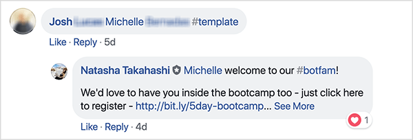 Dit is een screenshot van Facebook-opmerkingen van de School of Bots Facebook-groep. Een commentator genaamd Josh heeft een vriend getagd en de hashtag #template gebruikt om een ​​gratis sjabloon te ontvangen. Natasha Takahashi heeft gereageerd om de getagde vriend te verwelkomen en de hoop uit te spreken dat ze zich ook inschrijft voor de bootcamp. Door registranten te vragen een vriend door te verwijzen in ruil voor een gratis sjabloon, kon School of Bots een lijst van zeer betrokken bezoekers en botabonnees opbouwen voordat hun product werd gelanceerd.